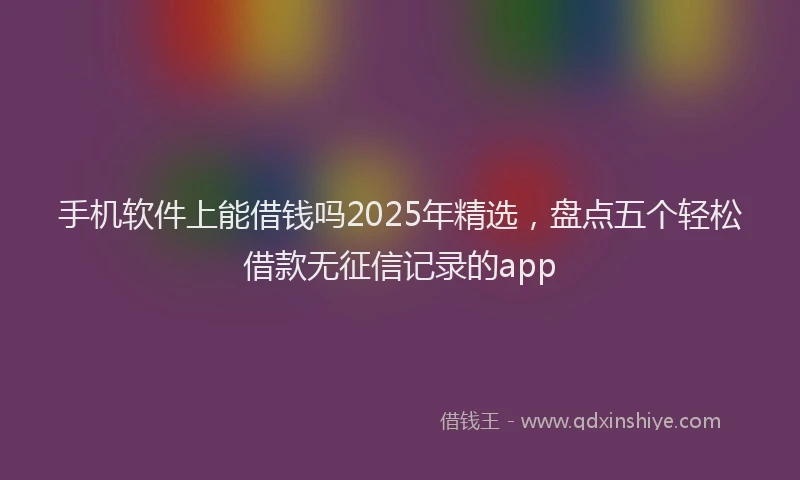手机软件上能借钱吗2025年精选，盘点五个轻松借款无征信记录的app
