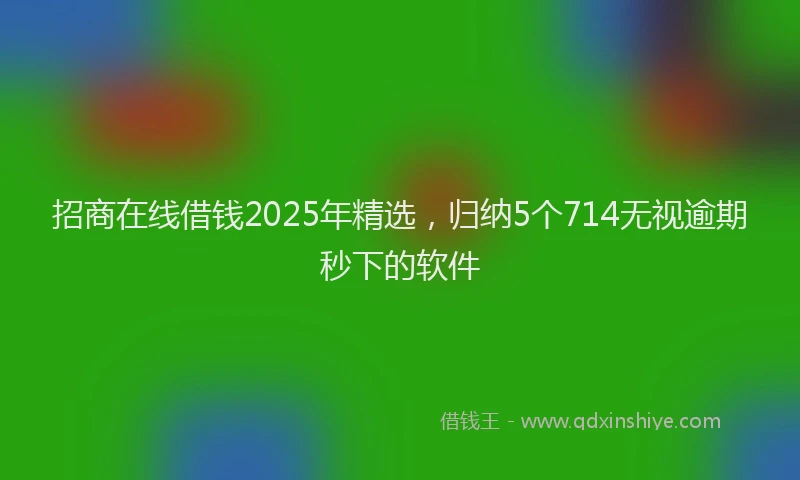 招商在线借钱2025年精选，归纳5个714无视逾期秒下的软件