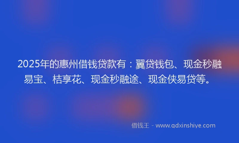 2025年的惠州借钱贷款有：翼贷钱包、现金秒融易宝、桔享花、现金秒融途、现金侠易贷等。