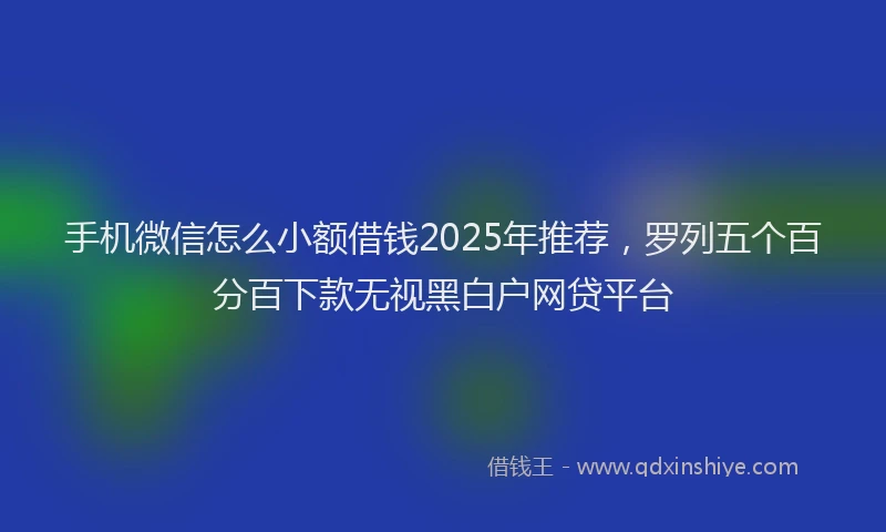 手机微信怎么小额借钱2025年推荐，罗列五个百分百下款无视黑白户网贷平台
