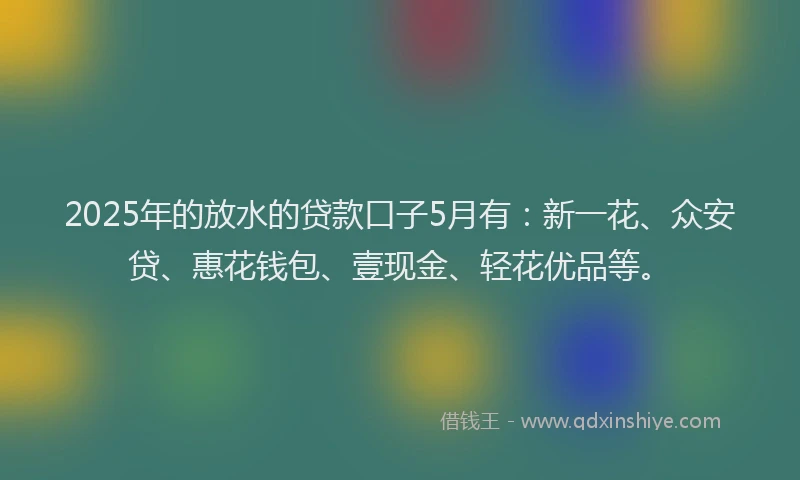 2025年的放水的贷款口子5月有：新一花、众安贷、惠花钱包、壹现金、轻花优品等。
