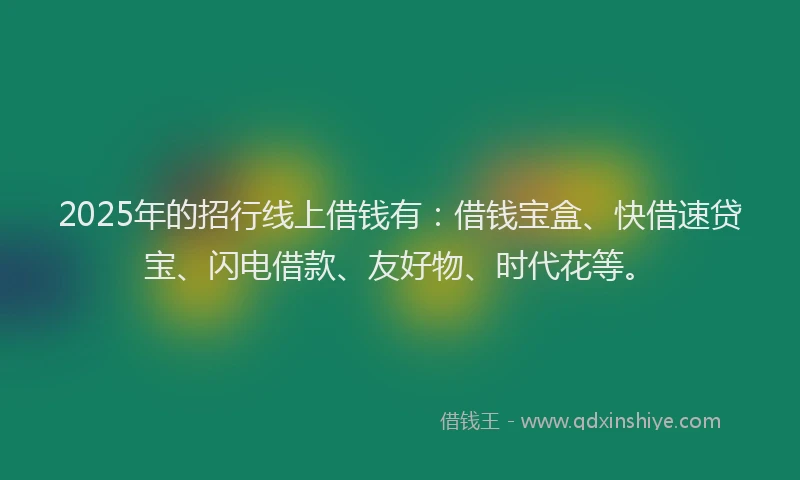 2025年的招行线上借钱有：借钱宝盒、快借速贷宝、闪电借款、友好物、时代花等。