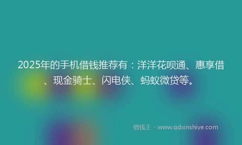 2025年的手机借钱推荐有：洋洋花呗通、惠享借、现金骑士、闪电侠、蚂蚁微贷等。