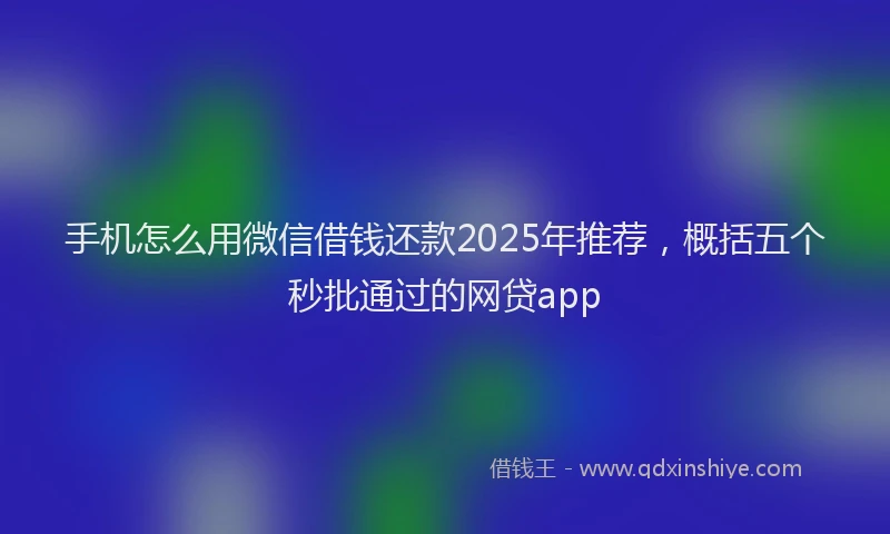 手机怎么用微信借钱还款2025年推荐，概括五个秒批通过的网贷app