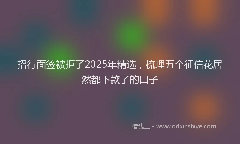 招行面签被拒了2025年精选，梳理五个征信花居然都下款了的口子