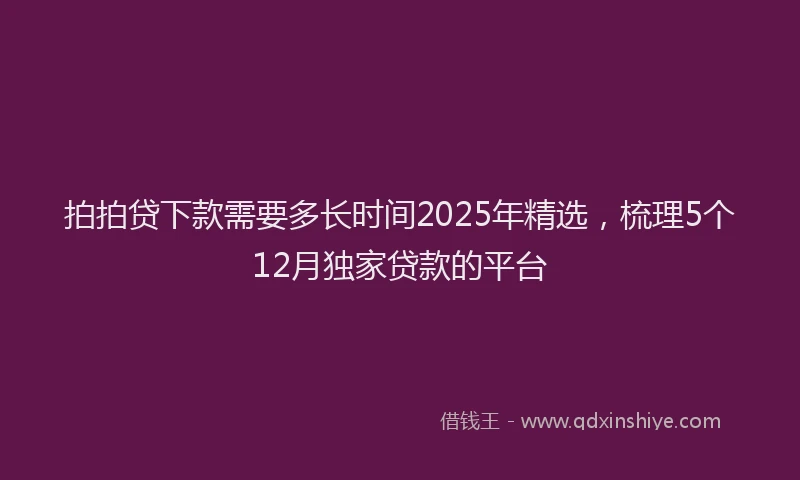 拍拍贷下款需要多长时间2025年精选，梳理5个12月独家贷款的平台