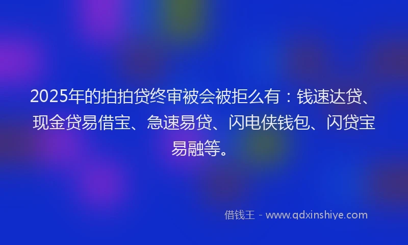 2025年的拍拍贷终审被会被拒么有：钱速达贷、现金贷易借宝、急速易贷、闪电侠钱包、闪贷宝易融等。