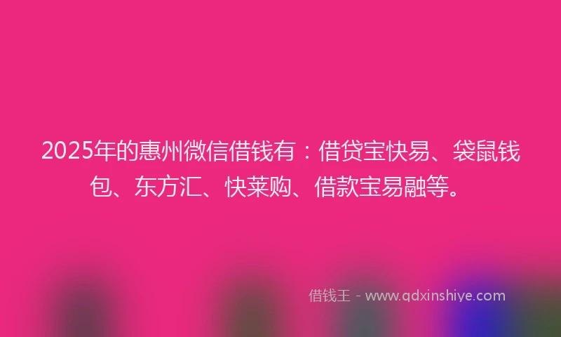 2025年的惠州微信借钱有：借贷宝快易、袋鼠钱包、东方汇、快莱购、借款宝易融等。
