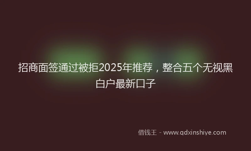 招商面签通过被拒2025年推荐，整合五个无视黑白户最新口子