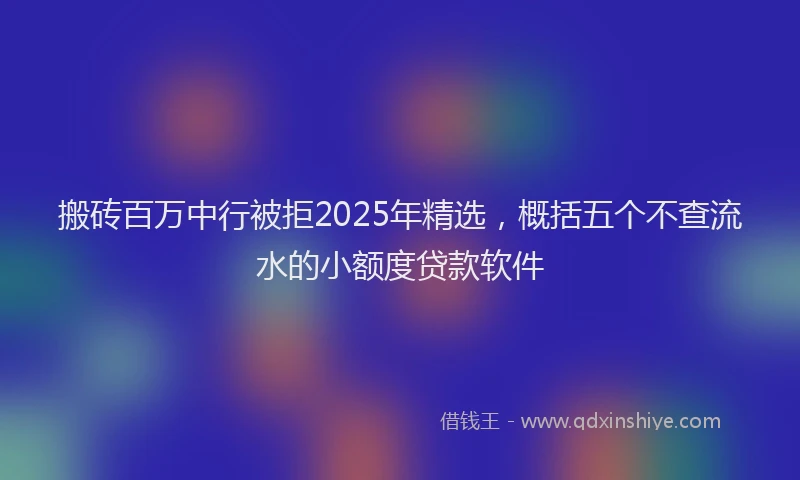 搬砖百万中行被拒2025年精选，概括五个不查流水的小额度贷款软件