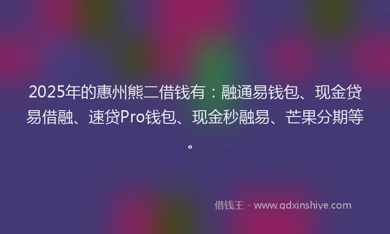 2025年的惠州熊二借钱有：融通易钱包、现金贷易借融、速贷Pro钱包、现金秒融易、芒果分期等。