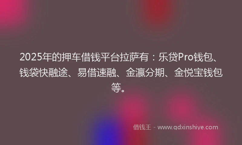 2025年的押车借钱平台拉萨有：乐贷Pro钱包、钱袋快融途、易借速融、金瀛分期、金悦宝钱包等。