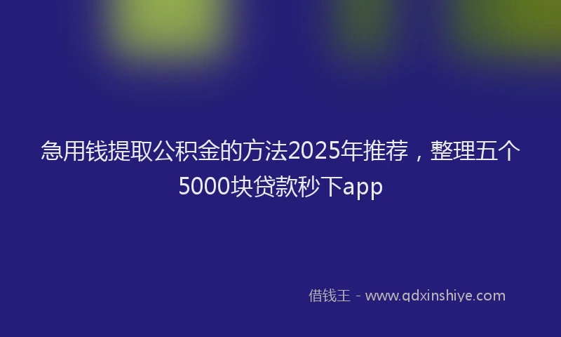 急用钱提取公积金的方法2025年推荐，整理五个5000块贷款秒下app