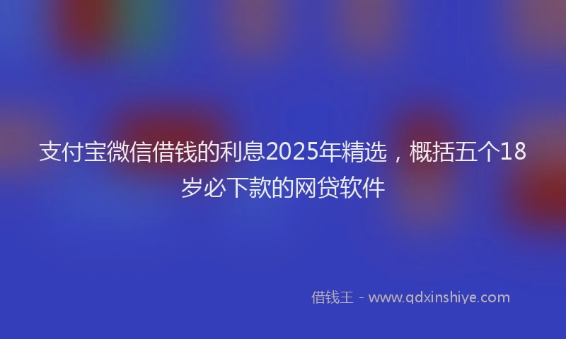 支付宝微信借钱的利息2025年精选，概括五个18岁必下款的网贷软件
