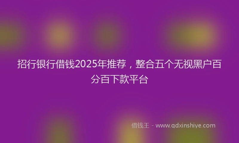 招行银行借钱2025年推荐，整合五个无视黑户百分百下款平台