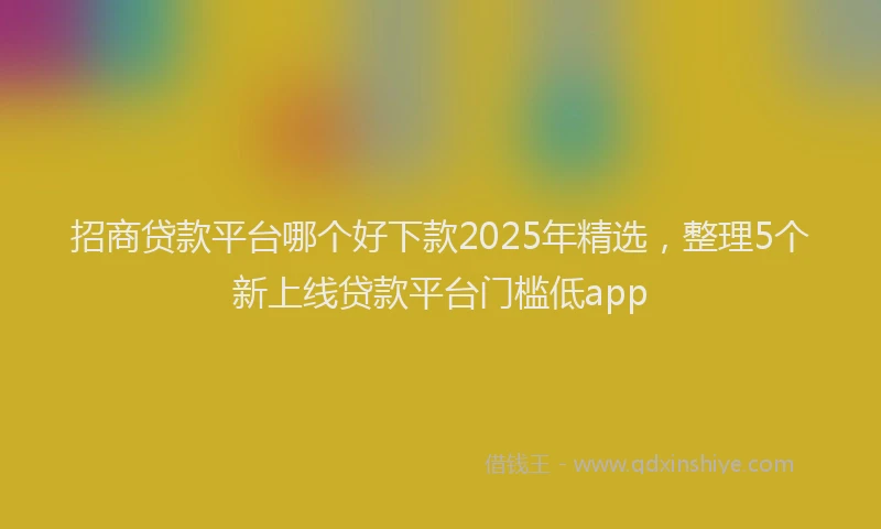 招商贷款平台哪个好下款2025年精选，整理5个新上线贷款平台门槛低app