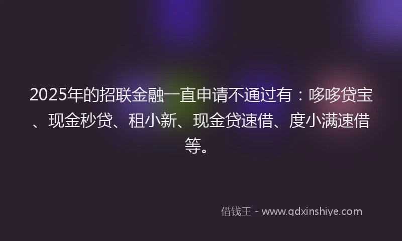 2025年的招联金融一直申请不通过有：哆哆贷宝、现金秒贷、租小新、现金贷速借、度小满速借等。