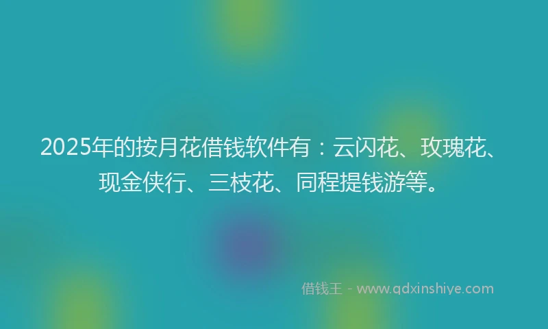 2025年的按月花借钱软件有：云闪花、玫瑰花、现金侠行、三枝花、同程提钱游等。