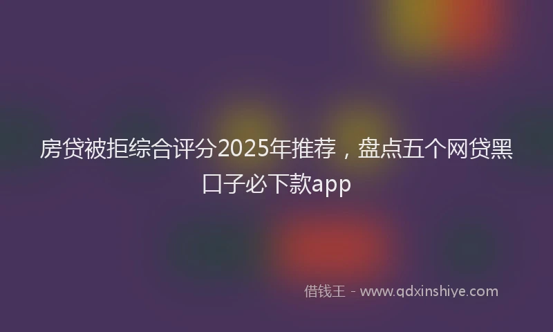 房贷被拒综合评分2025年推荐，盘点五个网贷黑口子必下款app