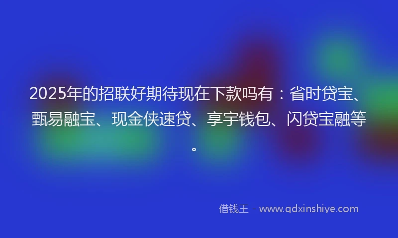 2025年的招联好期待现在下款吗有：省时贷宝、甄易融宝、现金侠速贷、享宇钱包、闪贷宝融等。