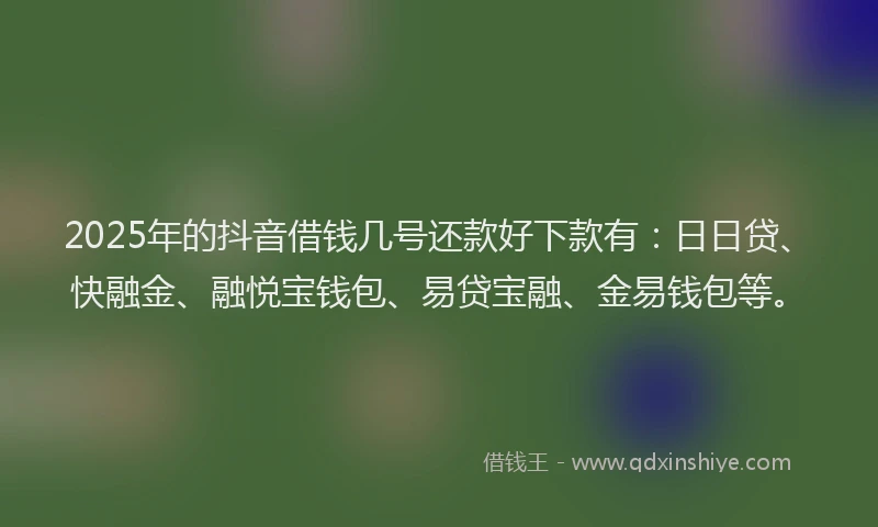 2025年的抖音借钱几号还款好下款有：日日贷、快融金、融悦宝钱包、易贷宝融、金易钱包等。
