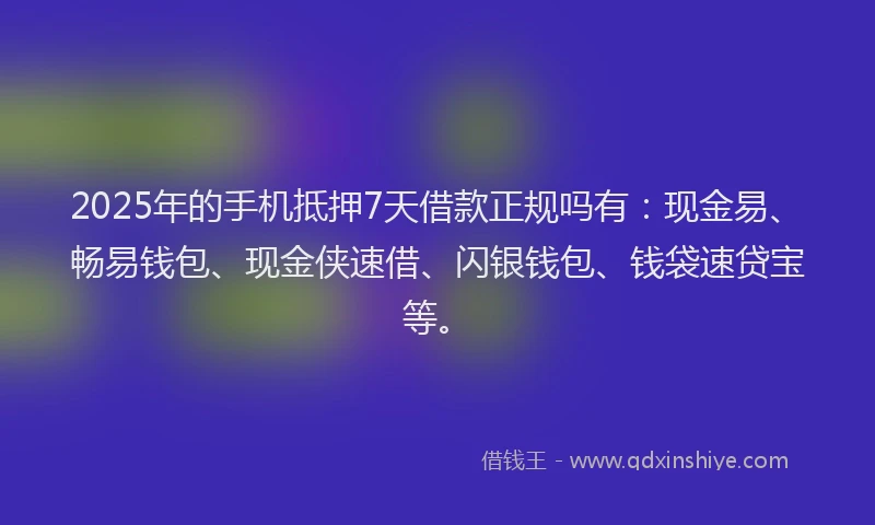 2025年的手机抵押7天借款正规吗有：现金易、畅易钱包、现金侠速借、闪银钱包、钱袋速贷宝等。