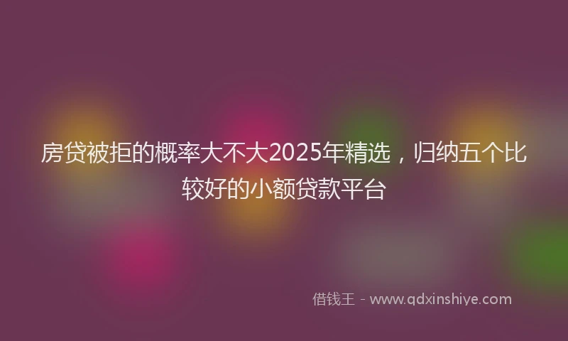 房贷被拒的概率大不大2025年精选，归纳五个比较好的小额贷款平台