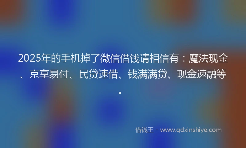 2025年的手机掉了微信借钱请相信有：魔法现金、京享易付、民贷速借、钱满满贷、现金速融等。