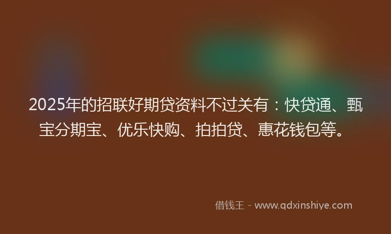 2025年的招联好期贷资料不过关有：快贷通、甄宝分期宝、优乐快购、拍拍贷、惠花钱包等。