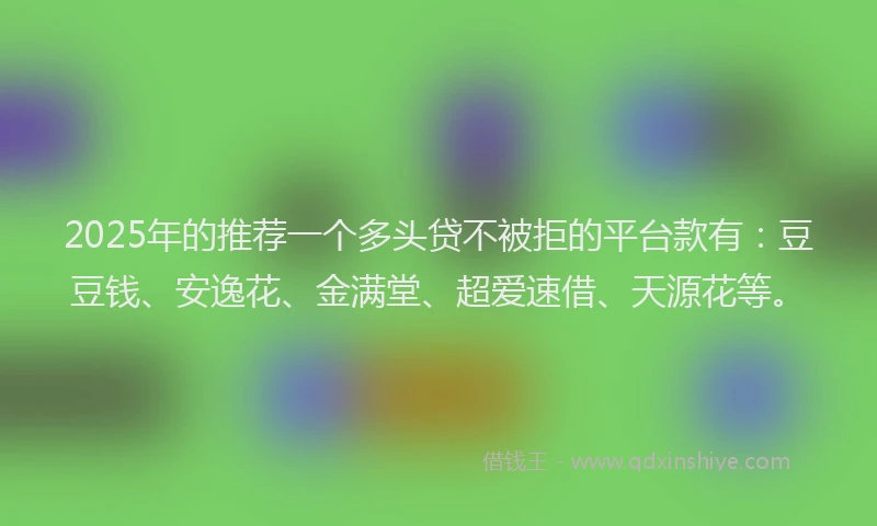 2025年的推荐一个多头贷不被拒的平台款有：豆豆钱、安逸花、金满堂、超爱速借、天源花等。