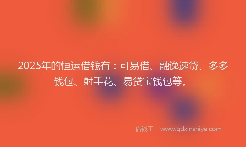 2025年的恒运借钱有：可易借、融逸速贷、多多钱包、射手花、易贷宝钱包等。