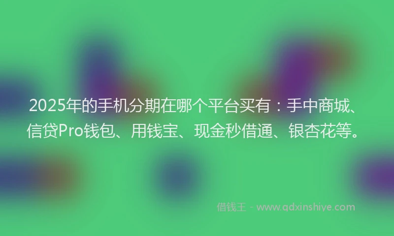 2025年的手机分期在哪个平台买有：手中商城、信贷Pro钱包、用钱宝、现金秒借通、银杏花等。