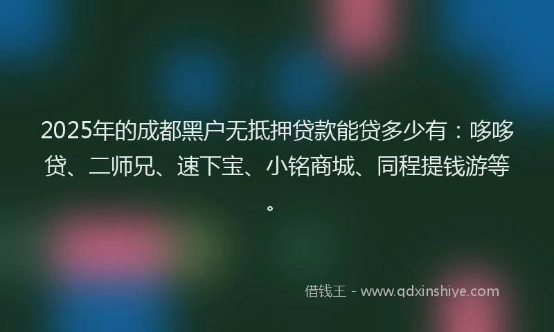 2025年的成都黑户无抵押贷款能贷多少有：哆哆贷、二师兄、速下宝、小铭商城、同程提钱游等。