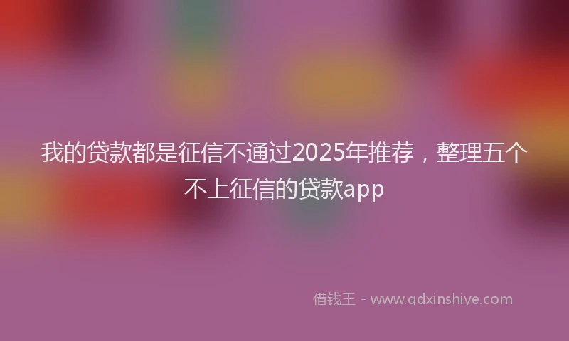 我的贷款都是征信不通过2025年推荐，整理五个不上征信的贷款app