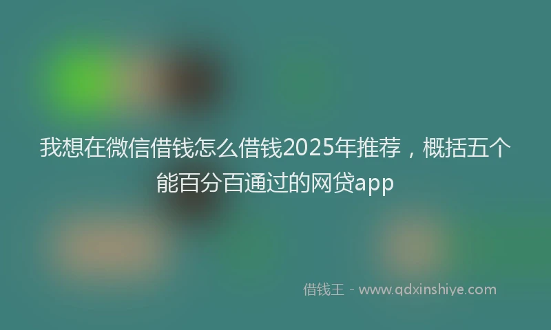 我想在微信借钱怎么借钱2025年推荐，概括五个能百分百通过的网贷app