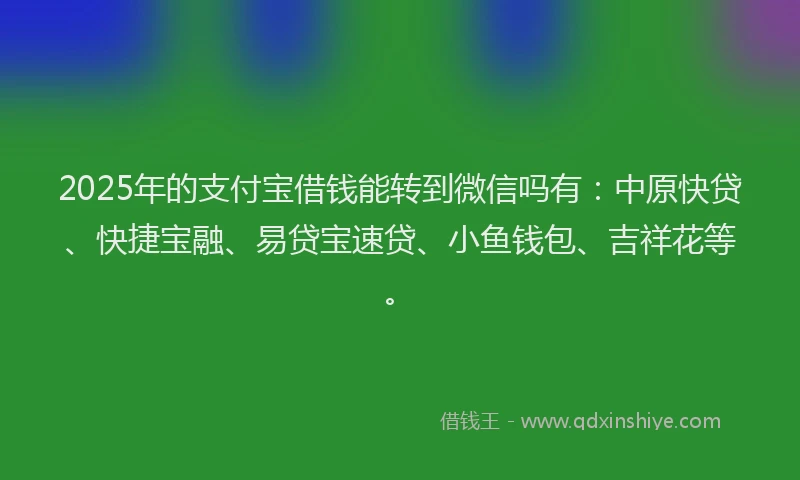 2025年的支付宝借钱能转到微信吗有：中原快贷、快捷宝融、易贷宝速贷、小鱼钱包、吉祥花等。