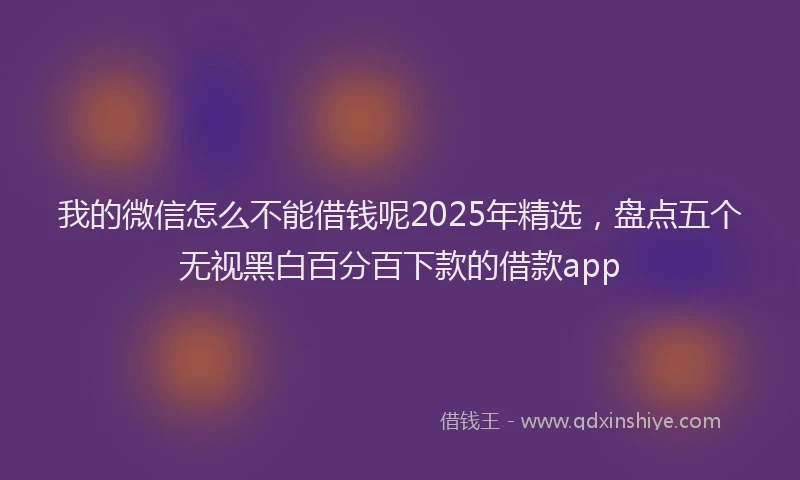 我的微信怎么不能借钱呢2025年精选，盘点五个无视黑白百分百下款的借款app