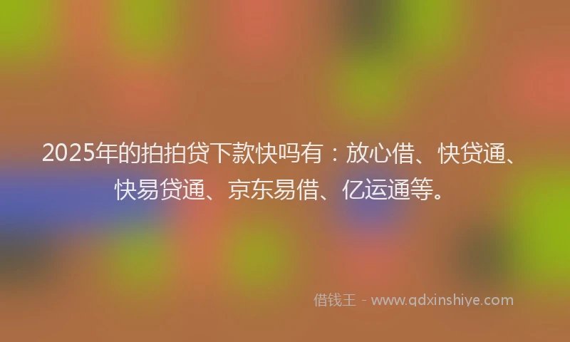 2025年的拍拍贷下款快吗有：放心借、快贷通、快易贷通、京东易借、亿运通等。