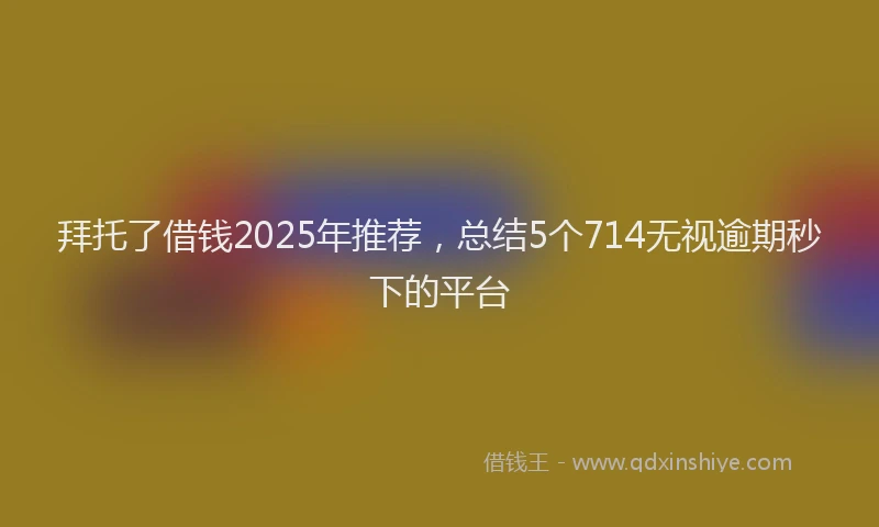 拜托了借钱2025年推荐，总结5个714无视逾期秒下的平台