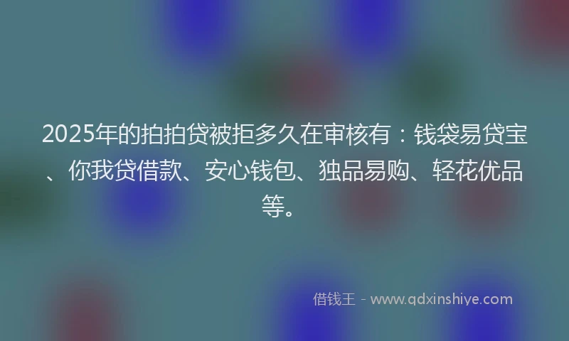 2025年的拍拍贷被拒多久在审核有：钱袋易贷宝、你我贷借款、安心钱包、独品易购、轻花优品等。