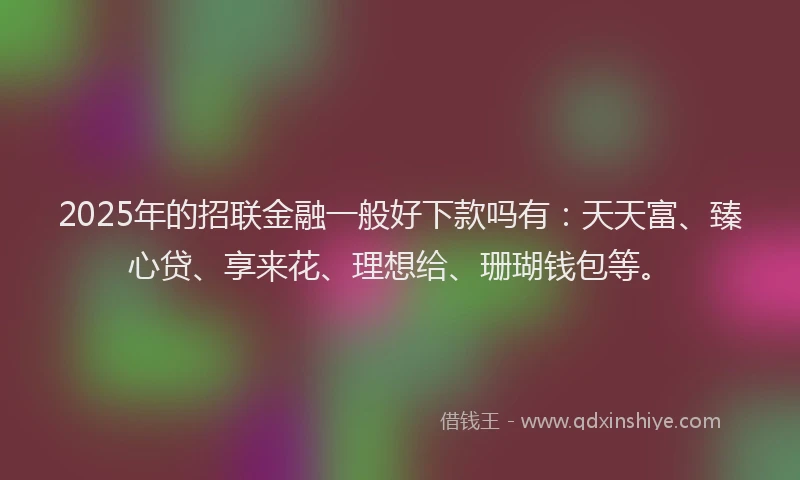 2025年的招联金融一般好下款吗有：天天富、臻心贷、享来花、理想给、珊瑚钱包等。