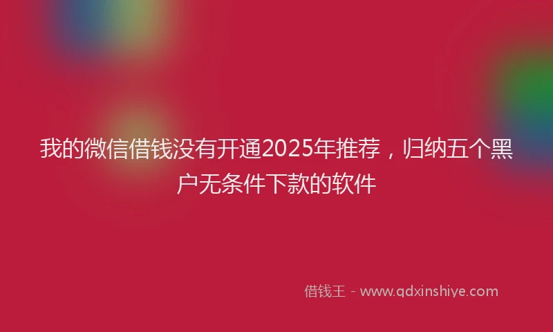 我的微信借钱没有开通2025年推荐，归纳五个黑户无条件下款的软件