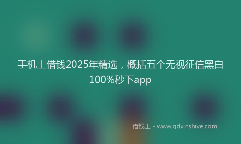 手机上借钱2025年精选，概括五个无视征信黑白100%秒下app