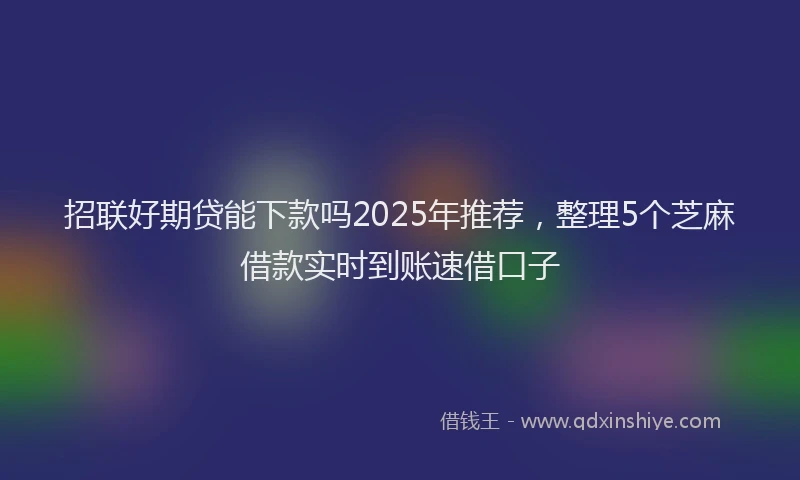 招联好期贷能下款吗2025年推荐，整理5个芝麻借款实时到账速借口子
