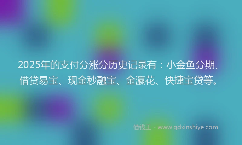 2025年的支付分涨分历史记录有：小金鱼分期、借贷易宝、现金秒融宝、金瀛花、快捷宝贷等。