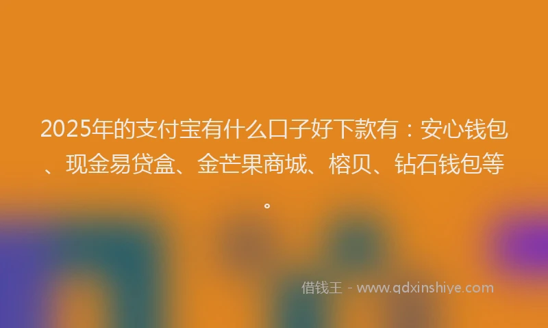 2025年的支付宝有什么口子好下款有：安心钱包、现金易贷盒、金芒果商城、榕贝、钻石钱包等。