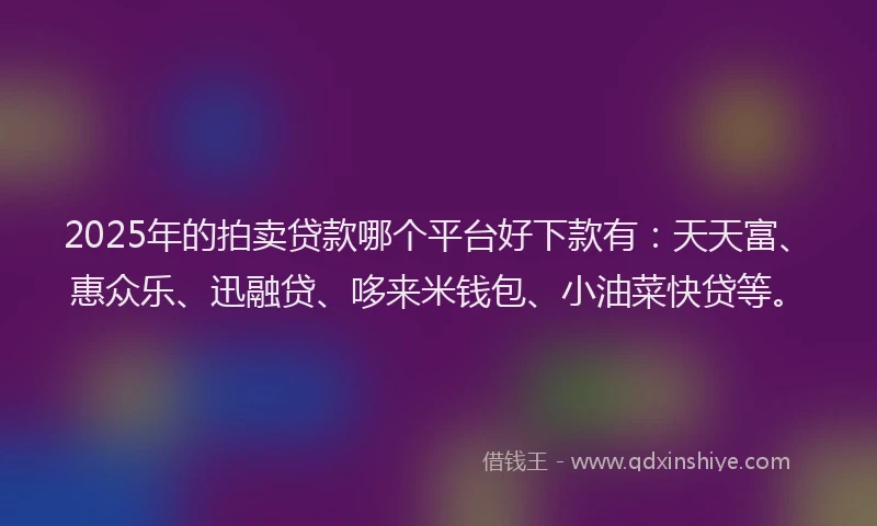 2025年的拍卖贷款哪个平台好下款有：天天富、惠众乐、迅融贷、哆来米钱包、小油菜快贷等。