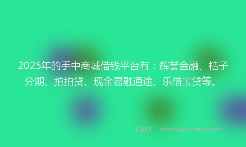 2025年的手中商城借钱平台有：辉誉金融、桔子分期、拍拍贷、现金易融通途、乐借宝贷等。