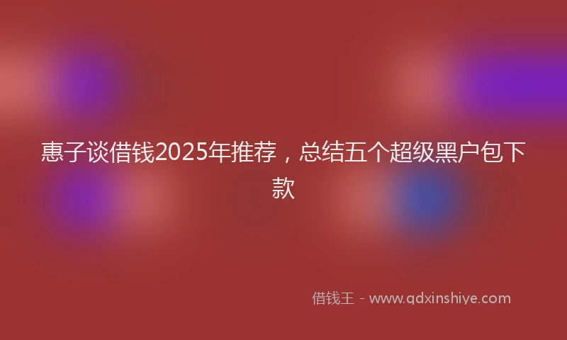 惠子谈借钱2025年推荐，总结五个超级黑户包下款