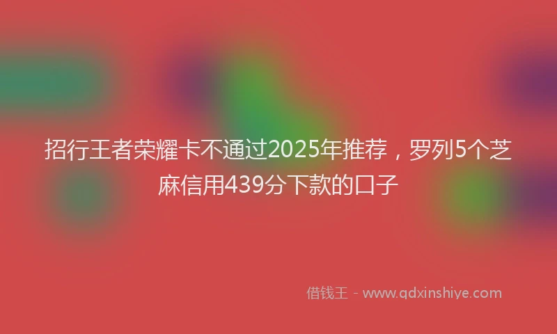 招行王者荣耀卡不通过2025年推荐，罗列5个芝麻信用439分下款的口子